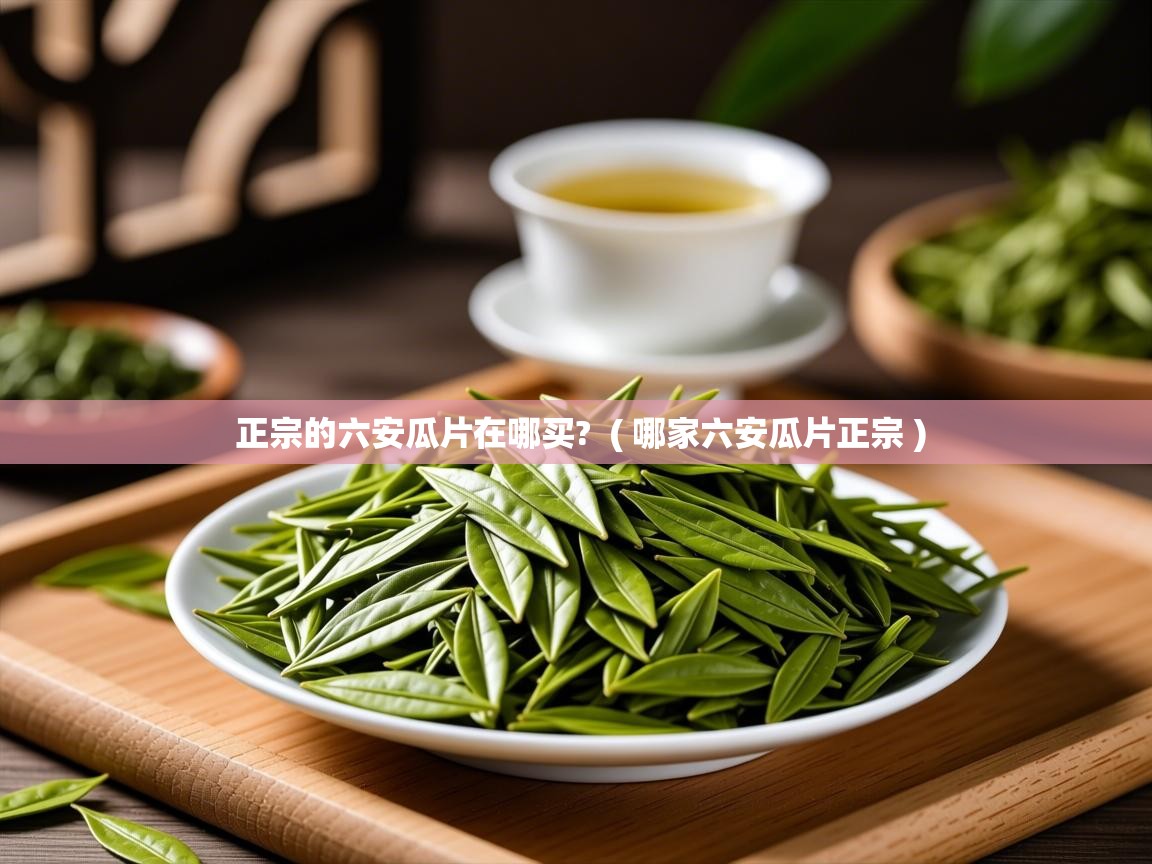 正宗的六安瓜片在哪买? ( 哪家六安瓜片正宗 ) 正宗的六安瓜片在哪买? ( 哪家六安瓜片正宗 )