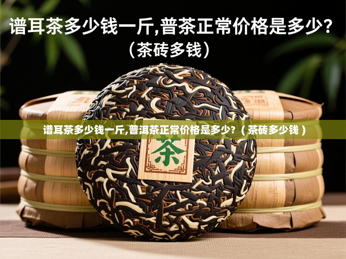 谱耳茶多少钱一斤,普洱茶正常价格是多少? ( 茶砖多少钱 ) 谱耳茶多少钱一斤,普洱茶正常价格是多少? ( 茶砖多少钱 )