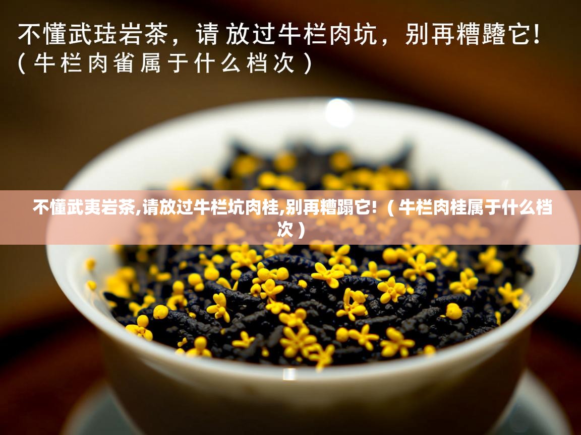  不懂武夷岩茶,请放过牛栏坑肉桂,别再糟蹋它!  ( 牛栏肉桂属于什么档次 )