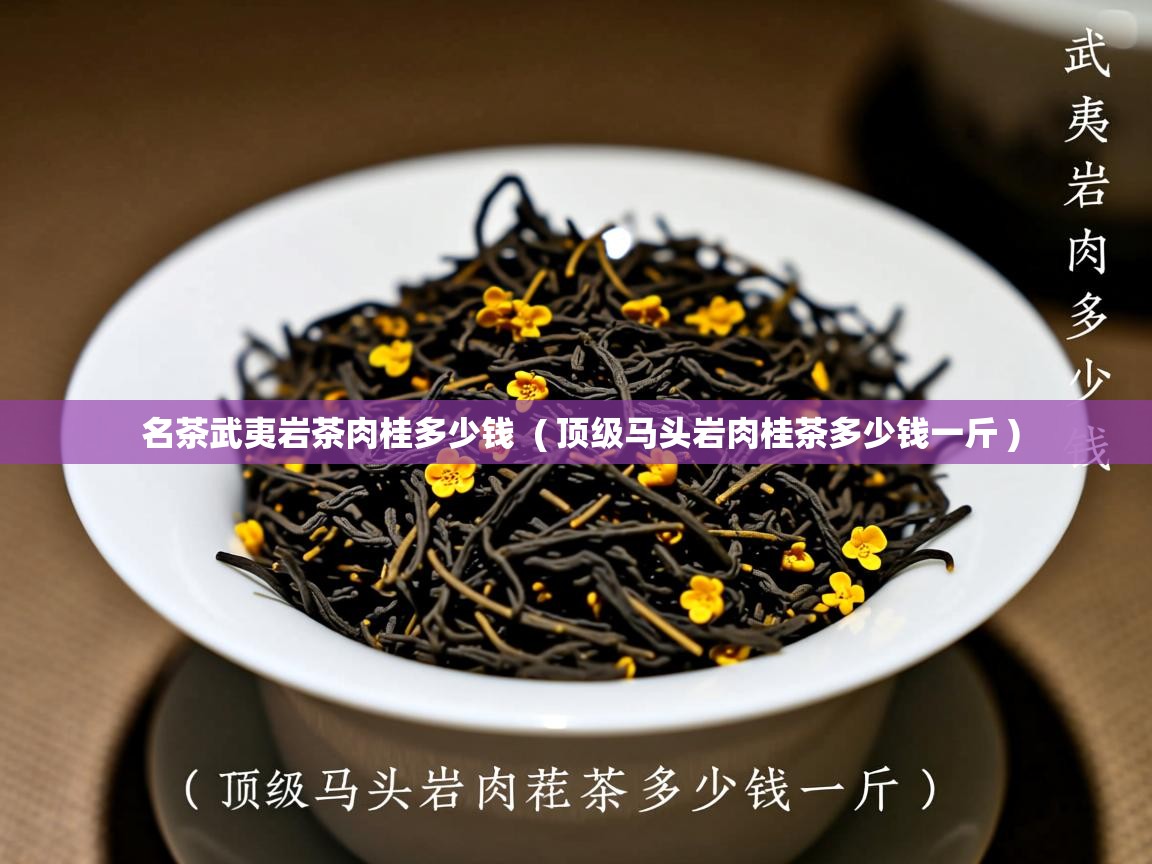  名茶武夷岩茶肉桂多少钱  ( 顶级马头岩肉桂茶多少钱一斤 )