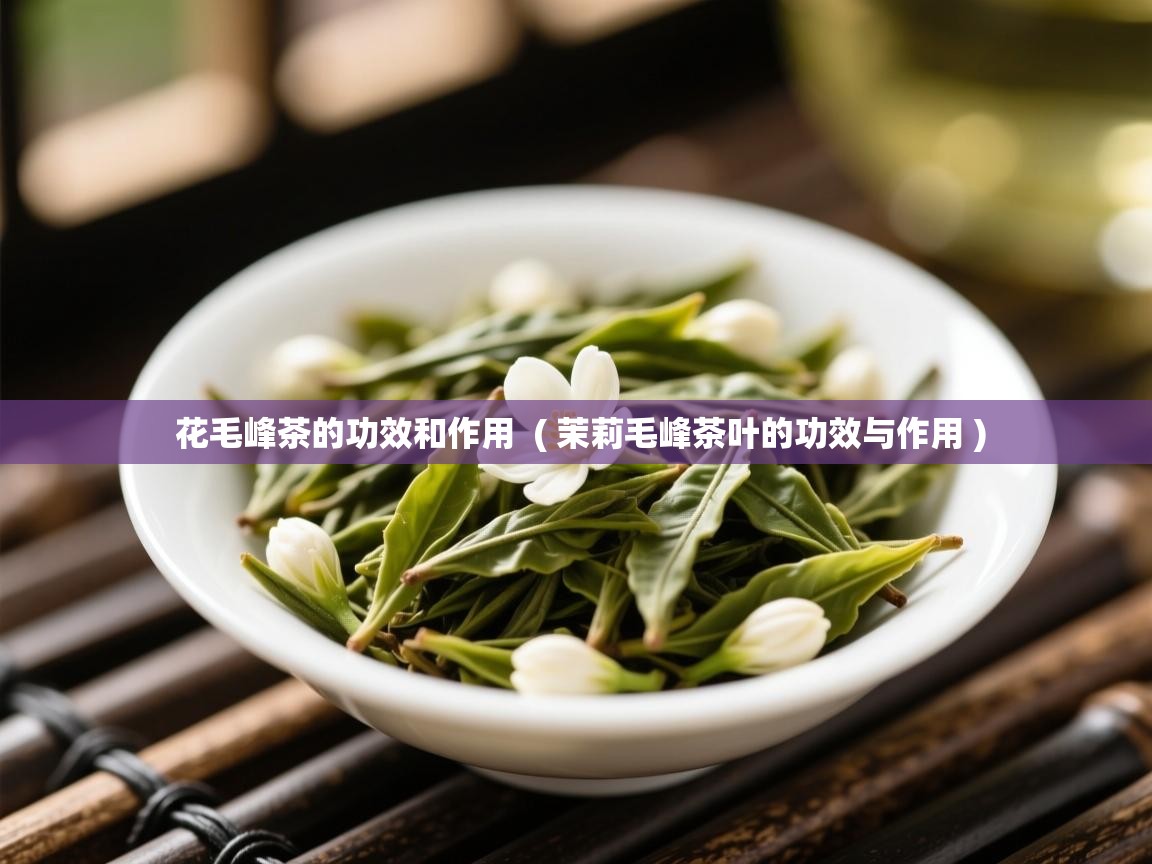  花毛峰茶的功效和作用  ( 茉莉毛峰茶叶的功效与作用 )