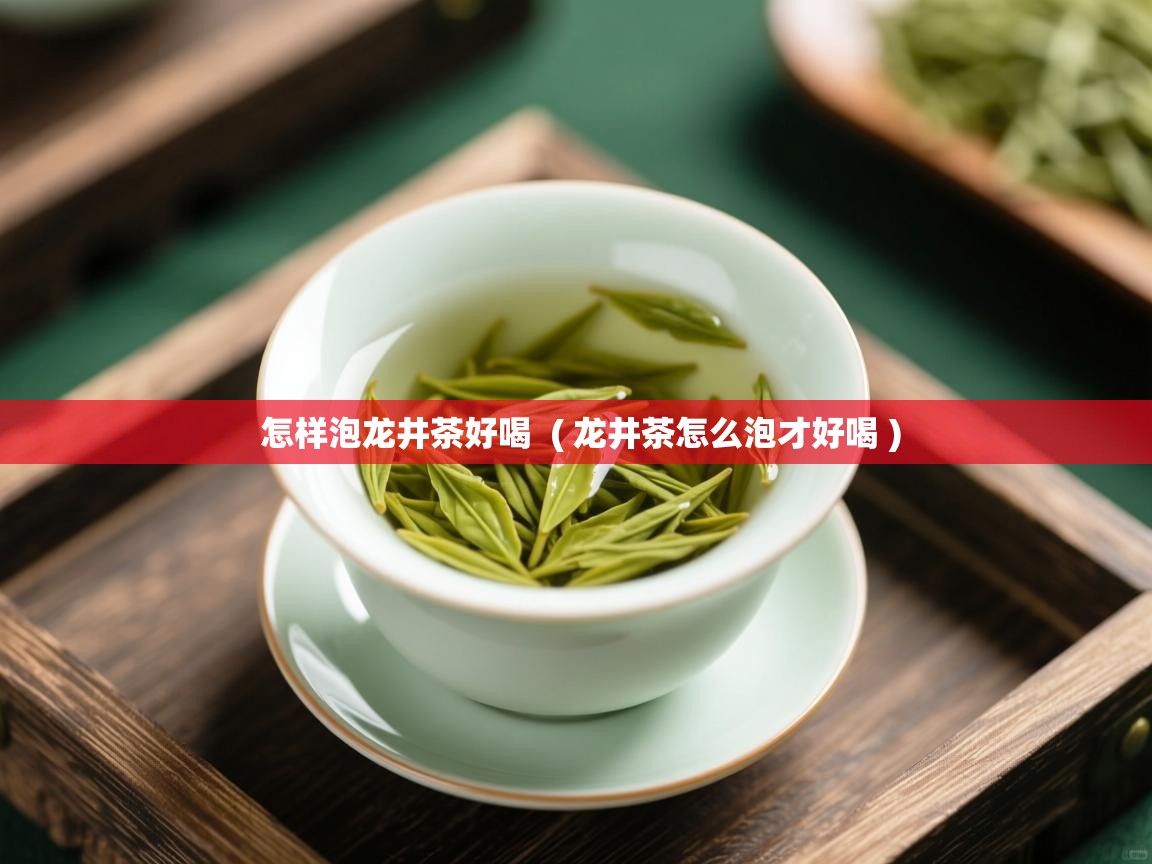 怎样泡龙井茶好喝 ( 龙井茶怎么泡才好喝 ) 怎样泡龙井茶好喝 ( 龙井茶怎么泡才好喝 )