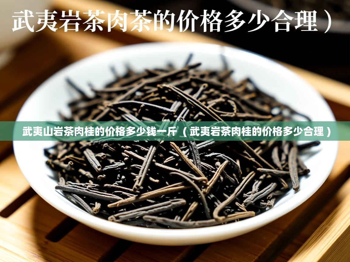  武夷山岩茶肉桂的价格多少钱一斤  ( 武夷岩茶肉桂的价格多少合理 )