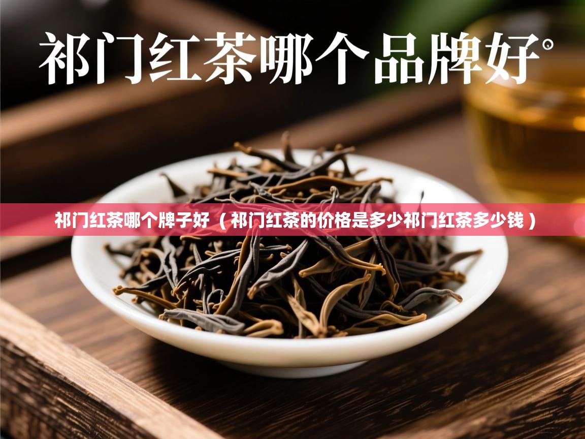 祁门红茶哪个牌子好 ( 祁门红茶的价格是多少祁门红茶多少钱 ) 祁门红茶哪个牌子好 ( 祁门红茶的价格是多少祁门红茶多少钱 )