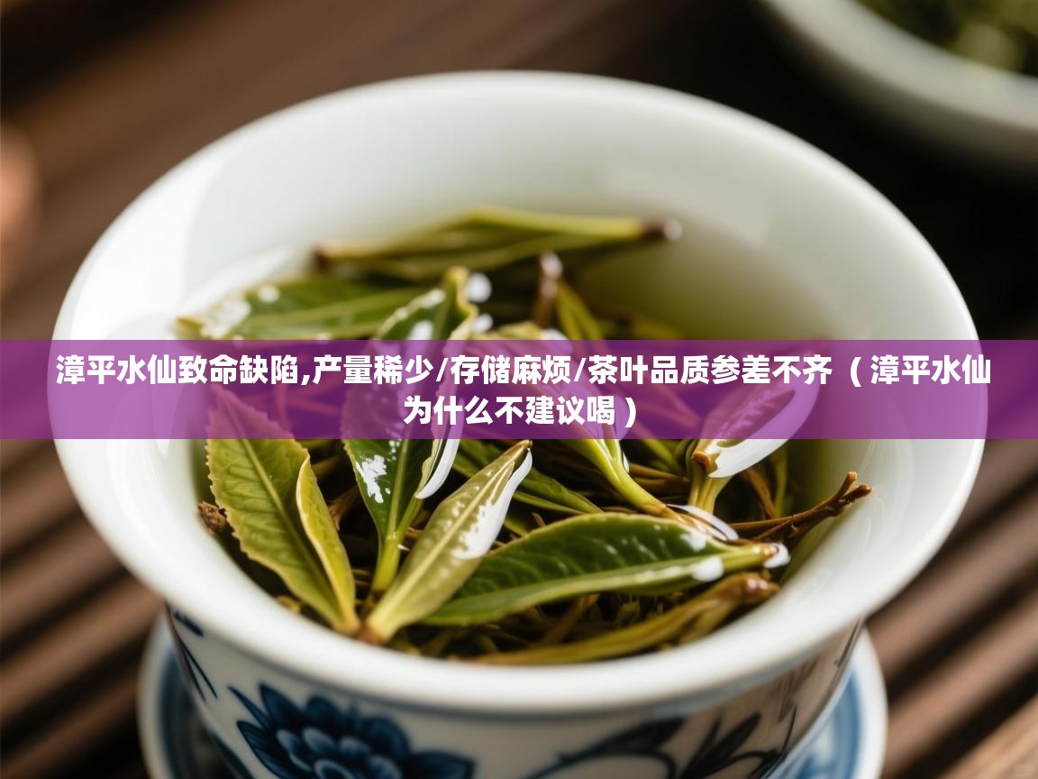  漳平水仙致命缺陷,产量稀少/存储麻烦/茶叶品质参差不齐  ( 漳平水仙为什么不建议喝 )