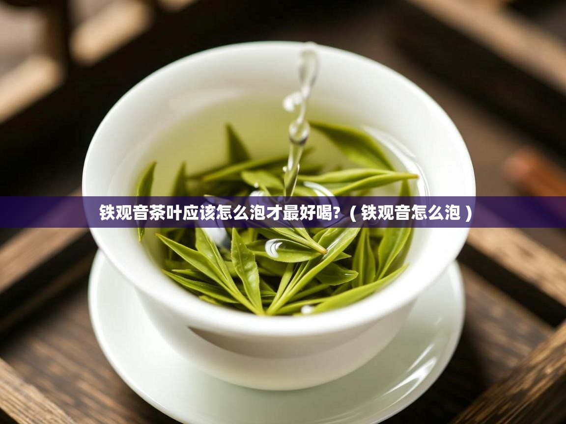铁观音茶叶应该怎么泡才最好喝? ( 铁观音怎么泡 ) 铁观音茶叶应该怎么泡才最好喝? ( 铁观音怎么泡 )