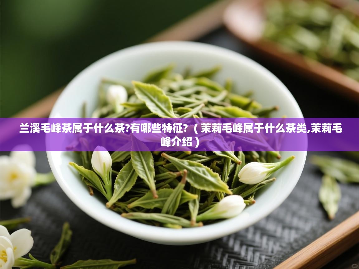  兰溪毛峰茶属于什么茶?有哪些特征?  ( 茉莉毛峰属于什么茶类,茉莉毛峰介绍 )