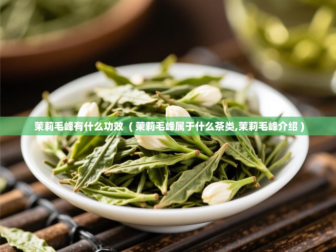  茉莉毛峰有什么功效  ( 茉莉毛峰属于什么茶类,茉莉毛峰介绍 )