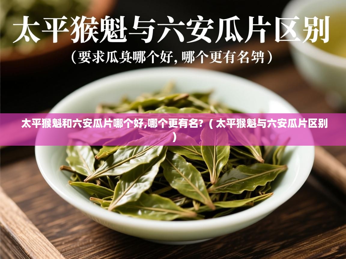  太平猴魁和六安瓜片哪个好,哪个更有名?  ( 太平猴魁与六安瓜片区别 )