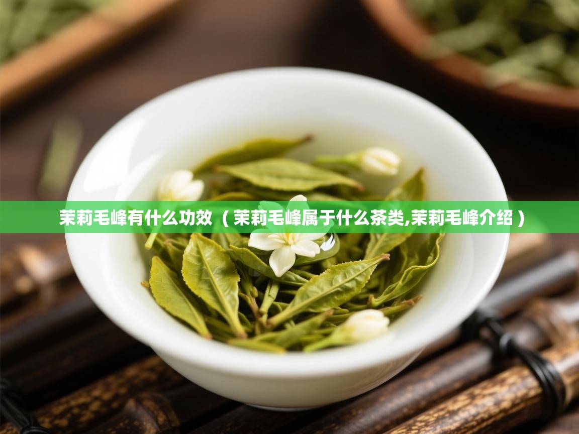  茉莉毛峰有什么功效  ( 茉莉毛峰属于什么茶类,茉莉毛峰介绍 )