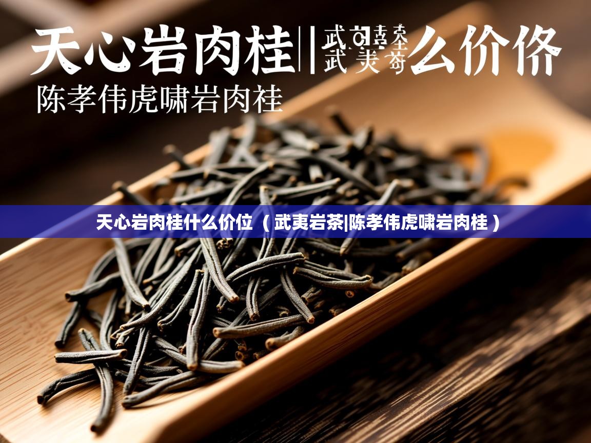 天心岩肉桂什么价位 ( 武夷岩茶|陈孝伟虎啸岩肉桂 ) 天心岩肉桂什么价位 ( 武夷岩茶|陈孝伟虎啸岩肉桂 )