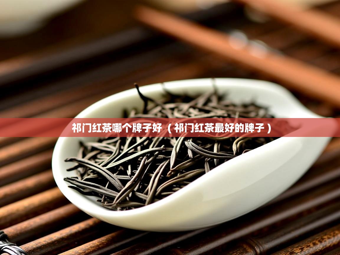 祁门红茶哪个牌子好 ( 祁门红茶最好的牌子 ) 祁门红茶哪个牌子好 ( 祁门红茶最好的牌子 )