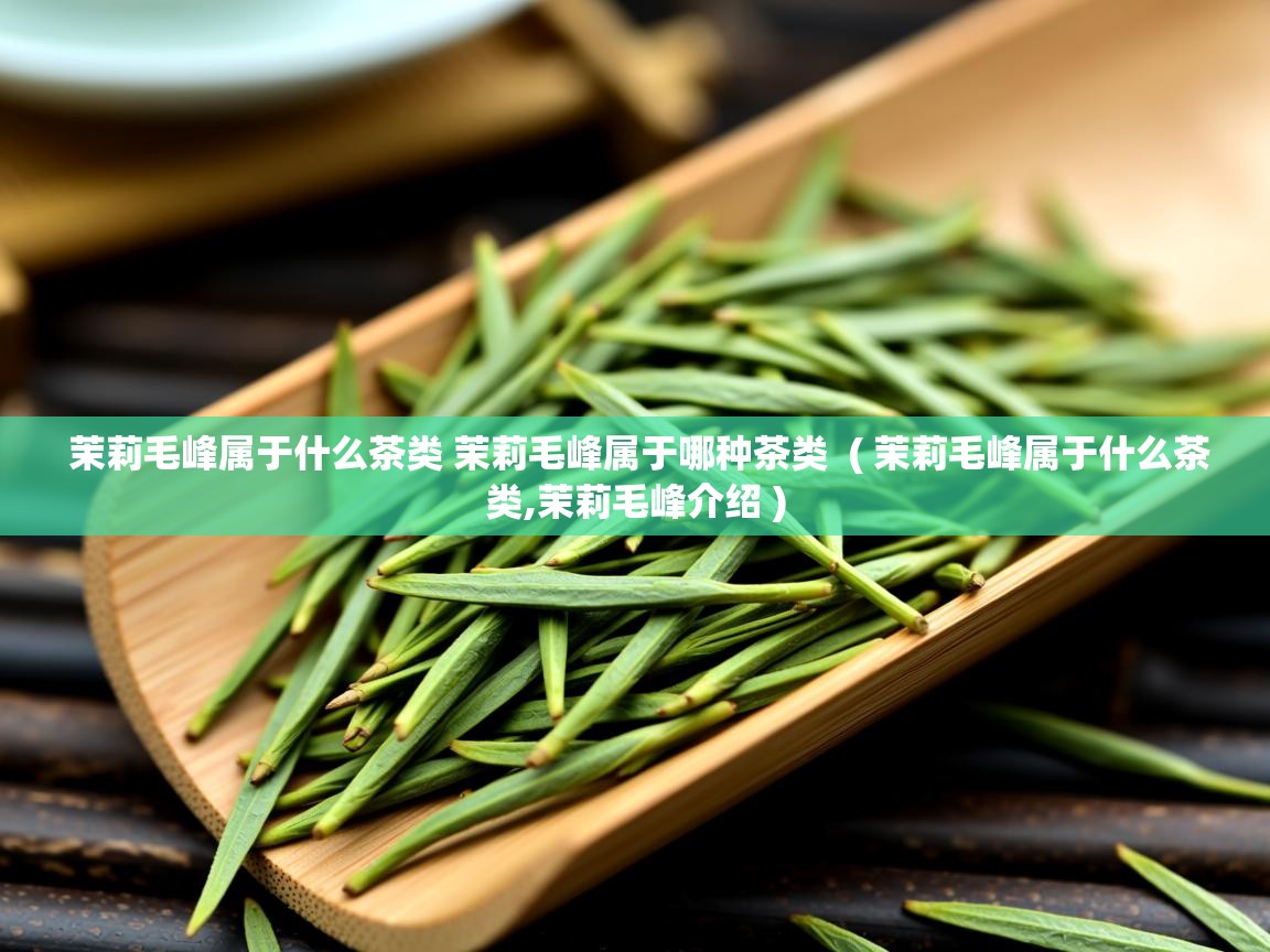  茉莉毛峰属于什么茶类 茉莉毛峰属于哪种茶类  ( 茉莉毛峰属于什么茶类,茉莉毛峰介绍 )