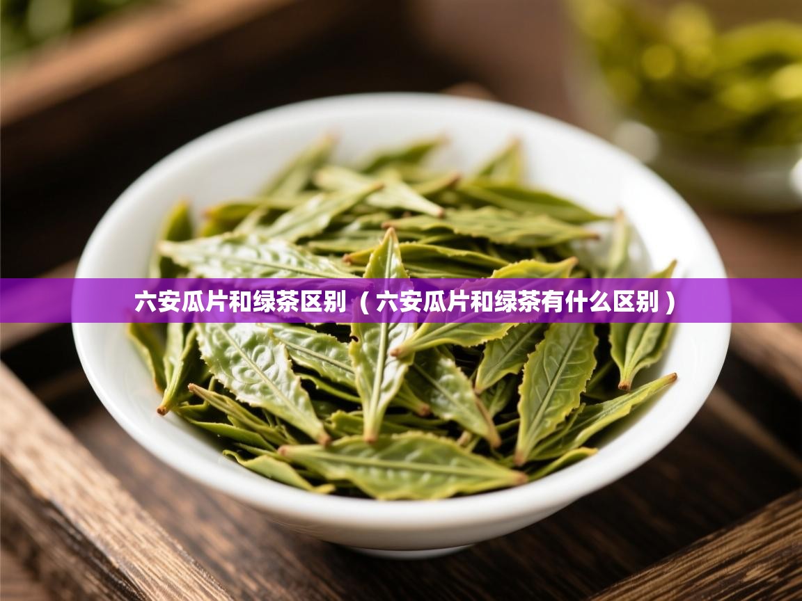  六安瓜片和绿茶区别  ( 六安瓜片和绿茶有什么区别 )