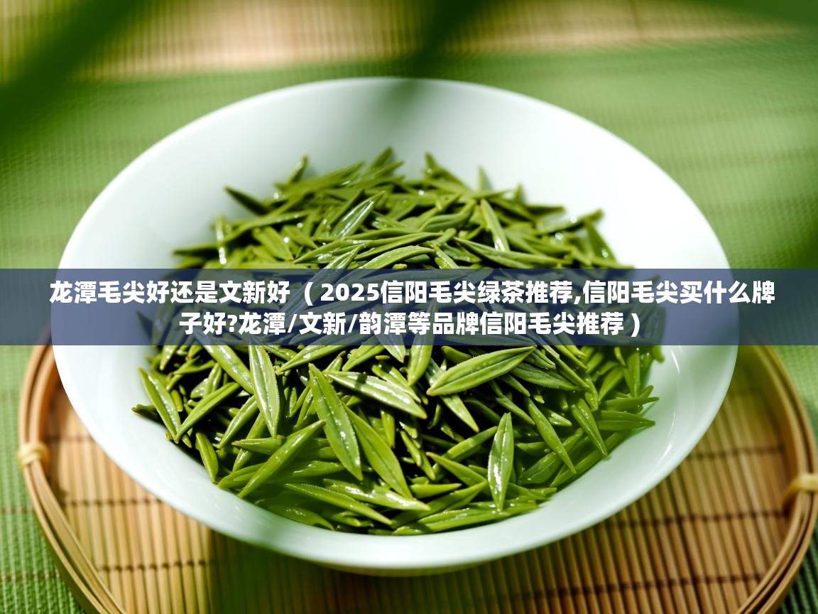  龙潭毛尖好还是文新好  ( 2025信阳毛尖绿茶推荐,信阳毛尖买什么牌子好?龙潭/文新/韵潭等品牌信阳毛尖推荐 )