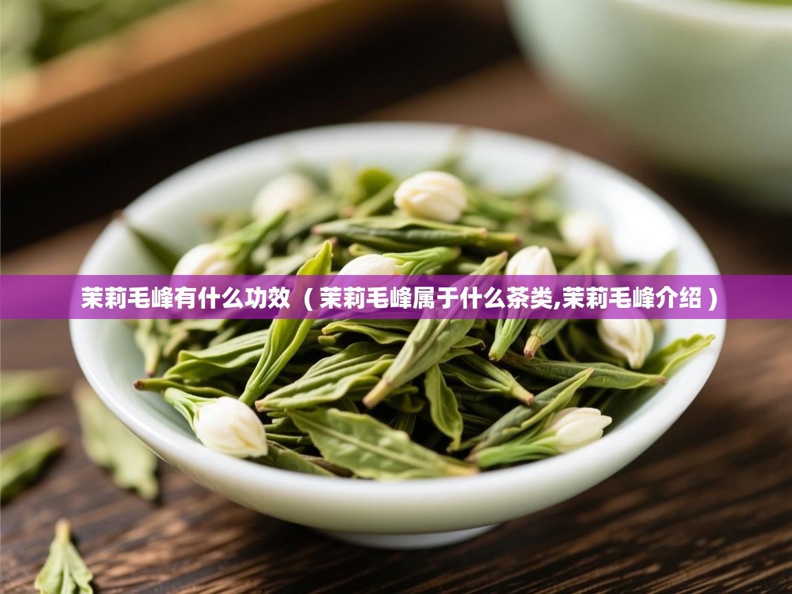  茉莉毛峰有什么功效  ( 茉莉毛峰属于什么茶类,茉莉毛峰介绍 )