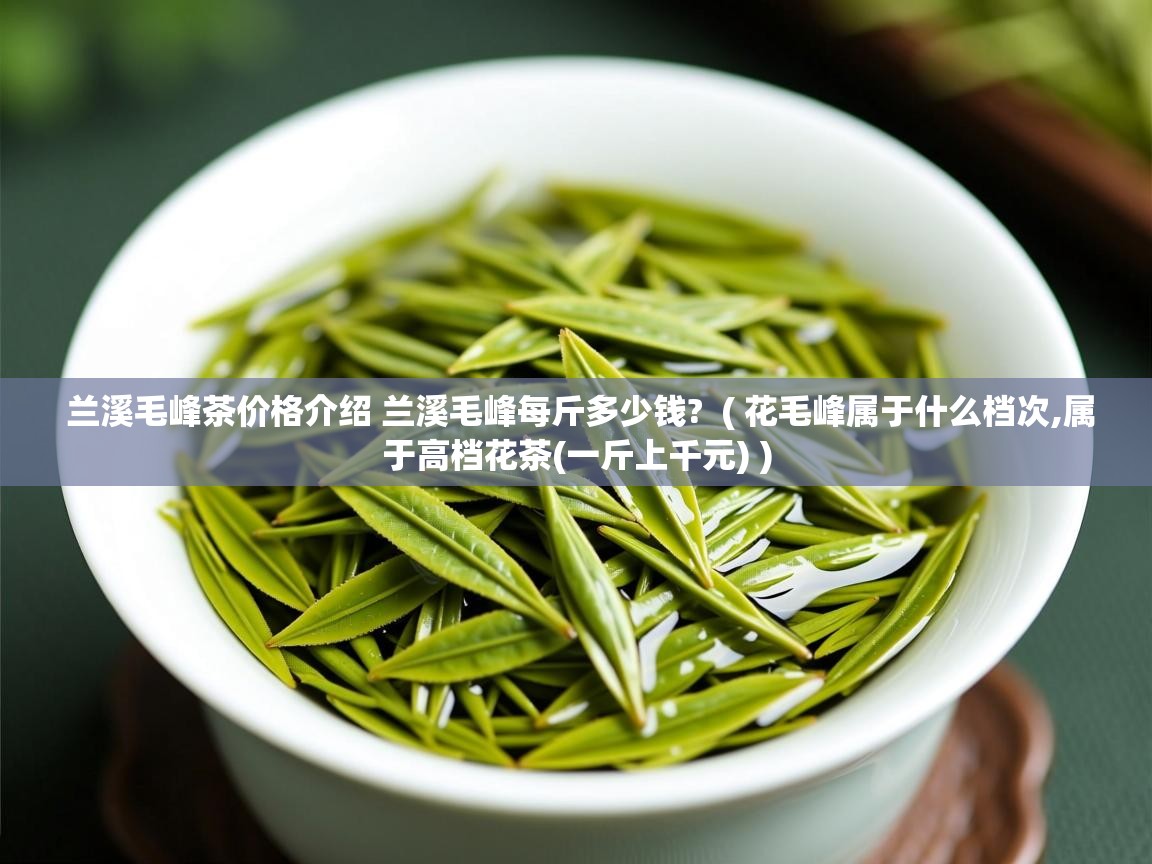  兰溪毛峰茶价格介绍 兰溪毛峰每斤多少钱?  ( 花毛峰属于什么档次,属于高档花茶(一斤上千元) )
