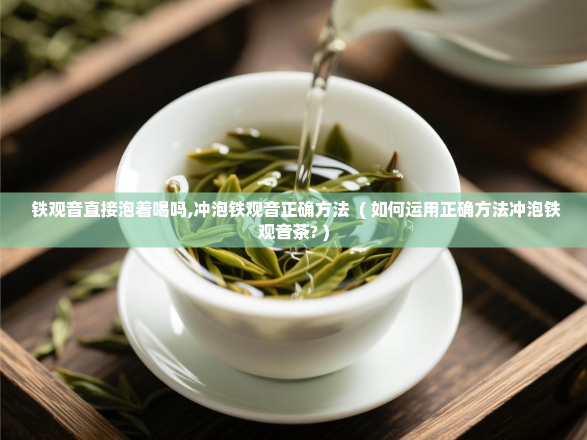 铁观音直接泡着喝吗,冲泡铁观音正确方法 ( 如何运用正确方法冲泡铁观音茶? ) 铁观音直接泡着喝吗,冲泡铁观音正确方法 ( 如何运用正确方法冲泡铁观音茶? )