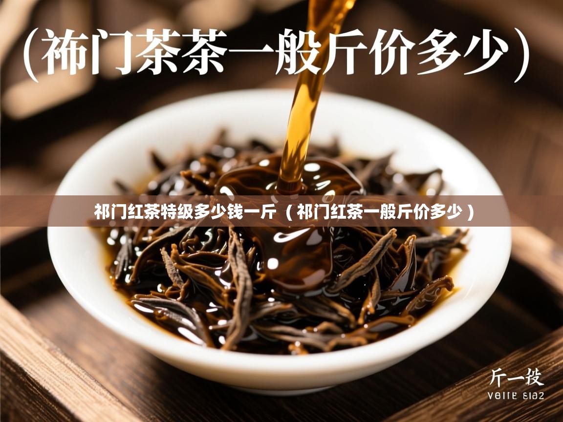 祁门红茶特级多少钱一斤 ( 祁门红茶一般斤价多少 ) 祁门红茶特级多少钱一斤 ( 祁门红茶一般斤价多少 )