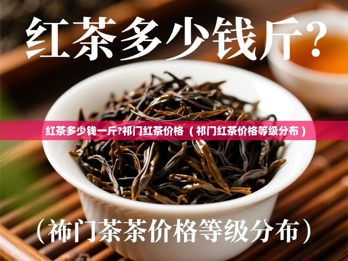 红茶多少钱一斤?祁门红茶价格 ( 祁门红茶价格等级分布 ) 红茶多少钱一斤?祁门红茶价格 ( 祁门红茶价格等级分布 )