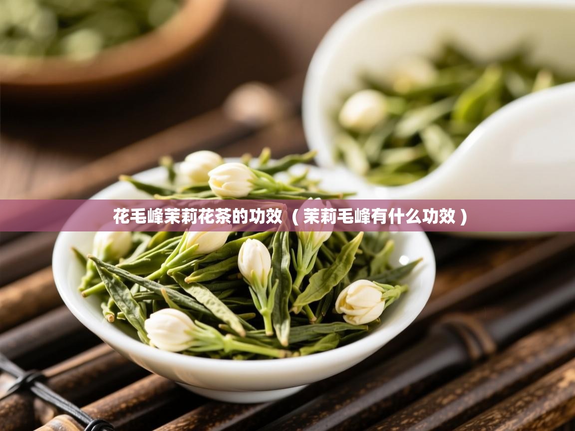  花毛峰茉莉花茶的功效  ( 茉莉毛峰有什么功效 )