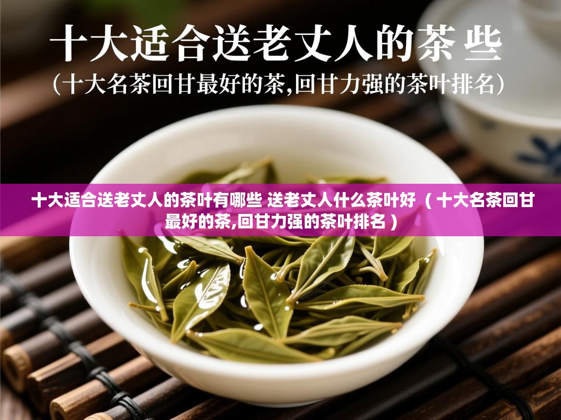  十大适合送老丈人的茶叶有哪些 送老丈人什么茶叶好  ( 十大名茶回甘最好的茶,回甘力强的茶叶排名 )