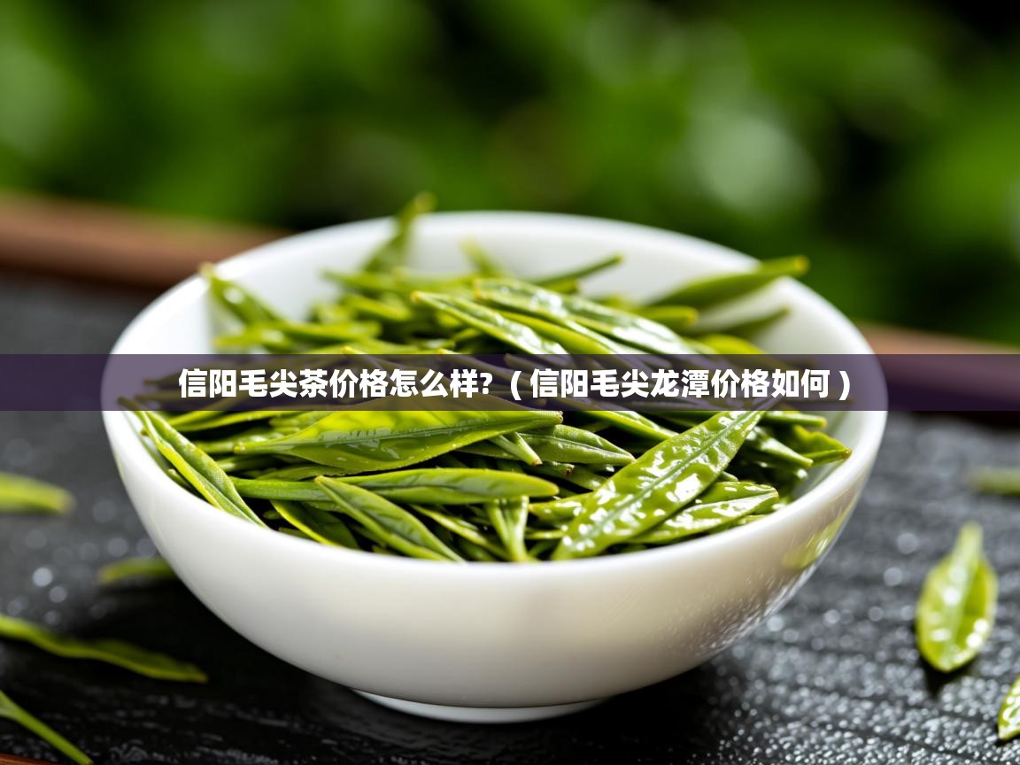 信阳毛尖茶价格怎么样? ( 信阳毛尖龙潭价格如何 ) 信阳毛尖茶价格怎么样? ( 信阳毛尖龙潭价格如何 )
