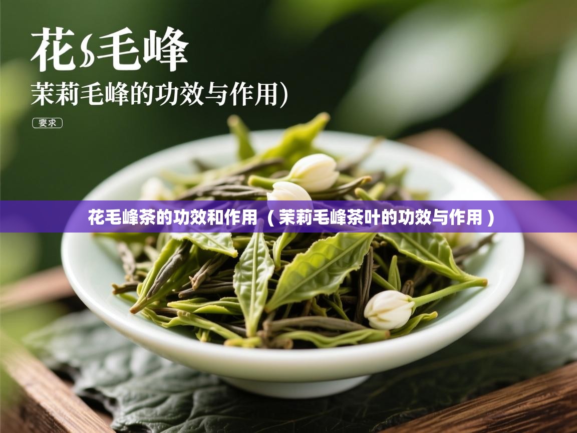  花毛峰茶的功效和作用  ( 茉莉毛峰茶叶的功效与作用 )