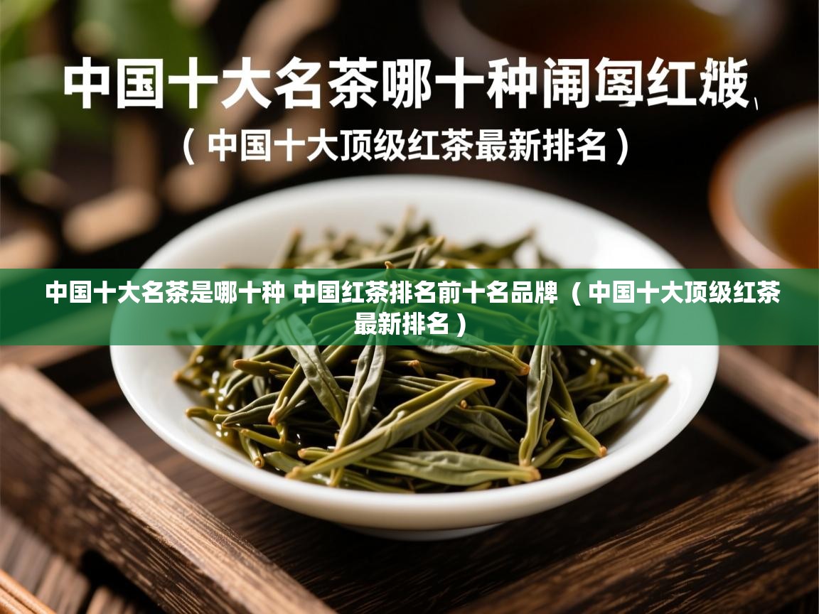 中国十大名茶是哪十种 中国红茶排名前十名品牌 ( 中国十大顶级红茶最新排名 ) 中国十大名茶是哪十种 中国红茶排名前十名品牌 ( 中国十大顶级红茶最新排名 )