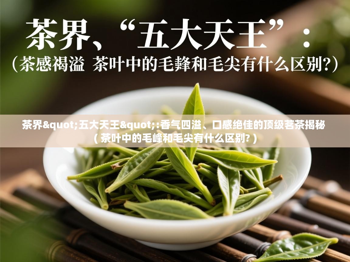 茶界"五大天王":香气四溢、口感绝佳的顶级茗茶揭秘  ( 茶叶中的毛峰和毛尖有什么区别? )