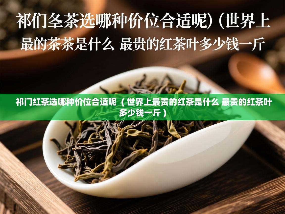 祁门红茶选哪种价位合适呢 ( 世界上最贵的红茶是什么 最贵的红茶叶多少钱一斤 ) 祁门红茶选哪种价位合适呢 ( 世界上最贵的红茶是什么 最贵的红茶叶多少钱一斤 )