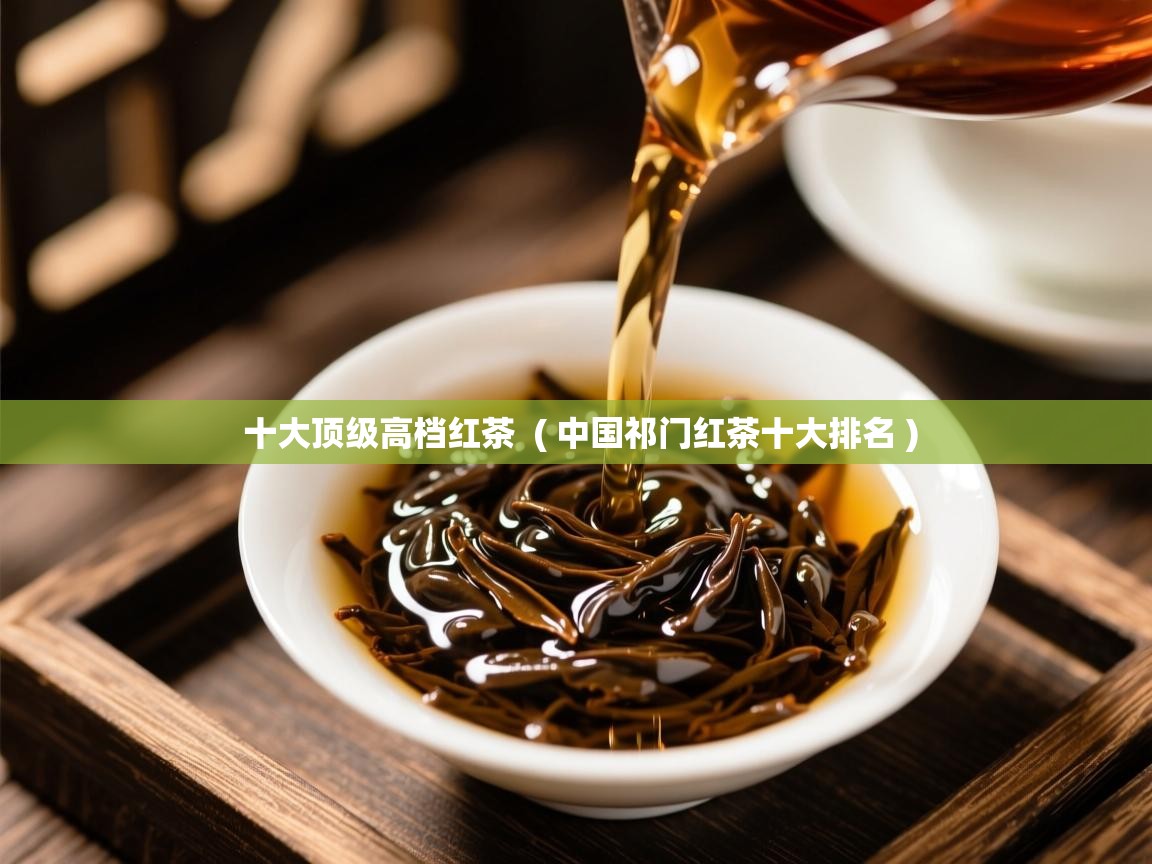 十大顶级高档红茶 ( 中国祁门红茶十大排名 ) 十大顶级高档红茶 ( 中国祁门红茶十大排名 )