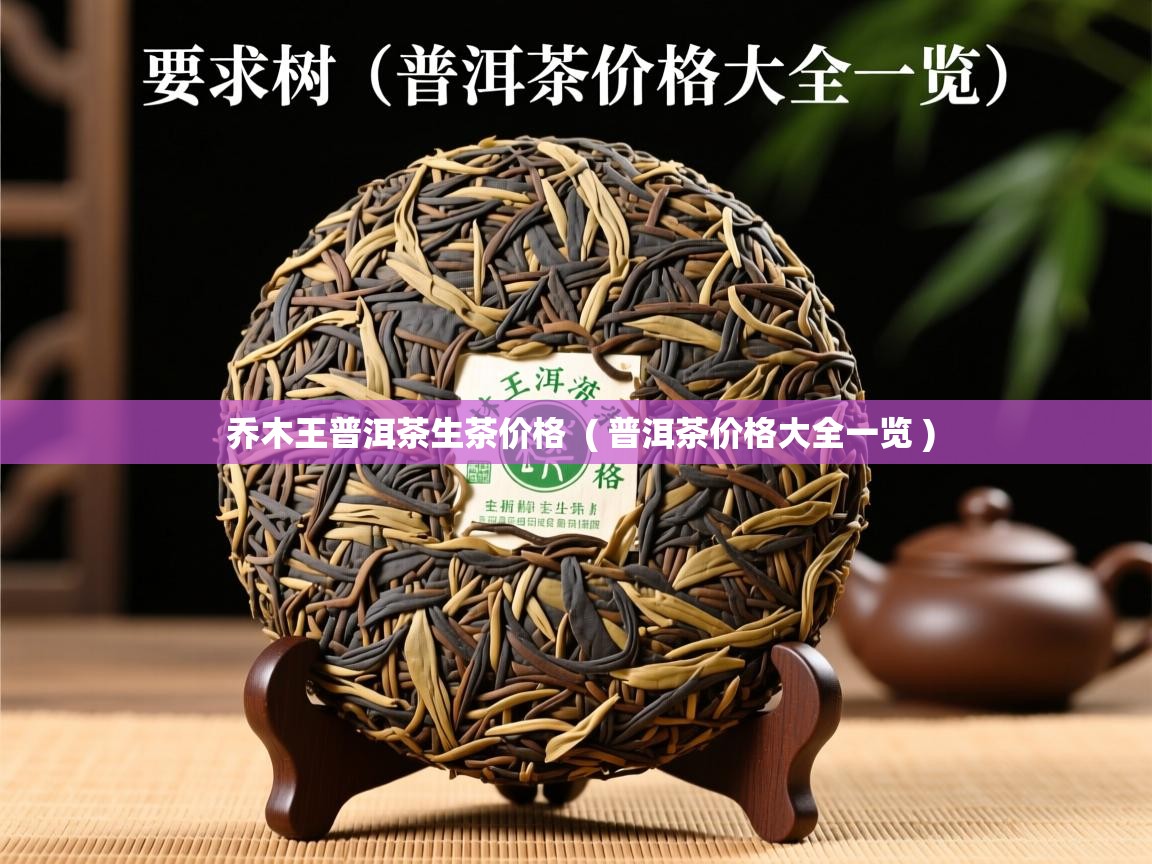  乔木王普洱茶生茶价格  ( 普洱茶价格大全一览 )