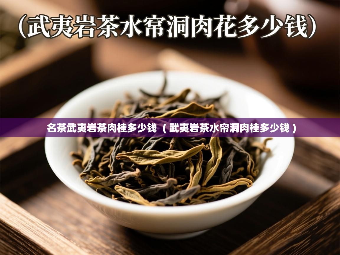 名茶武夷岩茶肉桂多少钱 ( 武夷岩茶水帘洞肉桂多少钱 ) 名茶武夷岩茶肉桂多少钱 ( 武夷岩茶水帘洞肉桂多少钱 )