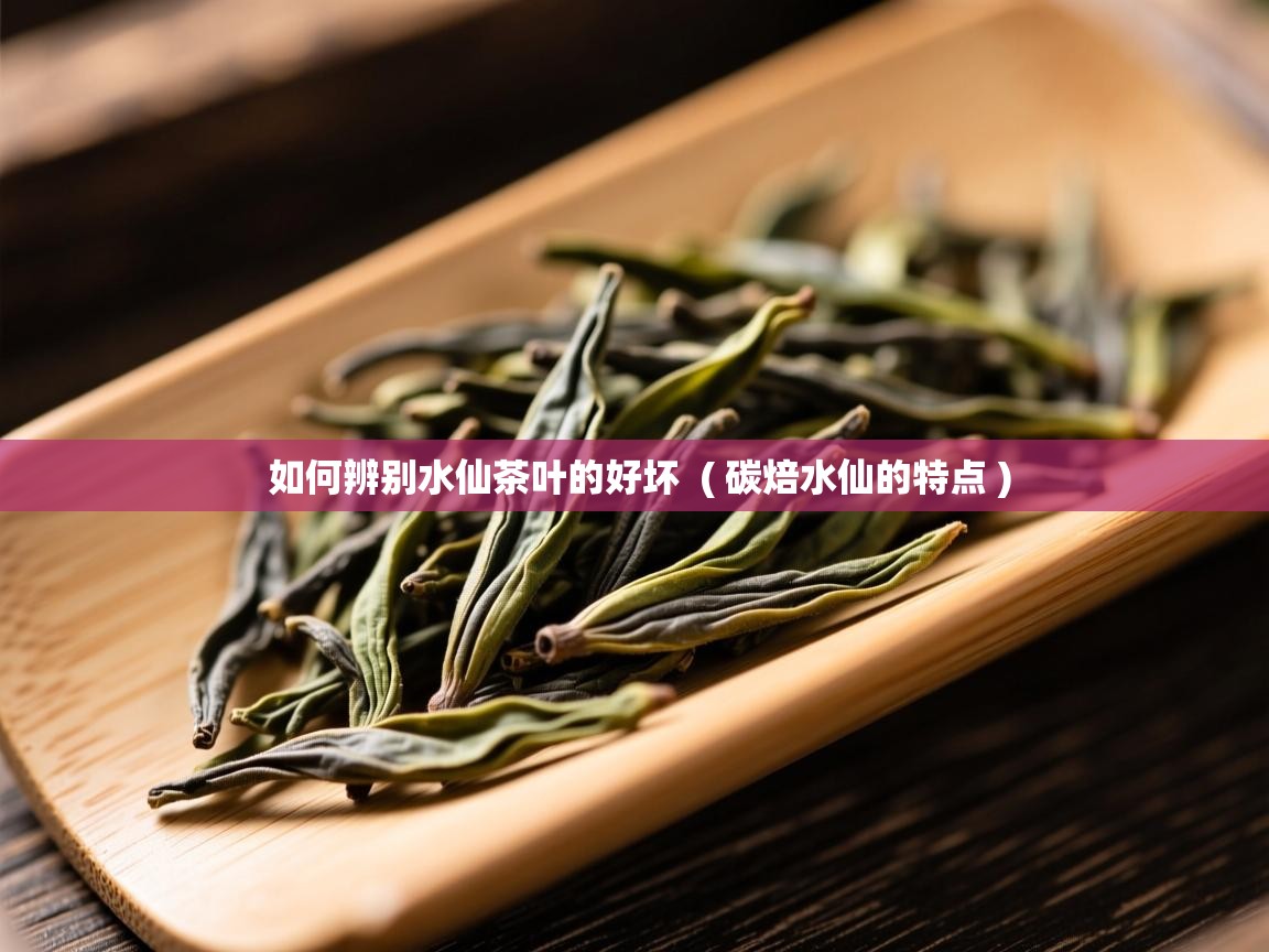  如何辨别水仙茶叶的好坏  ( 碳焙水仙的特点 )
