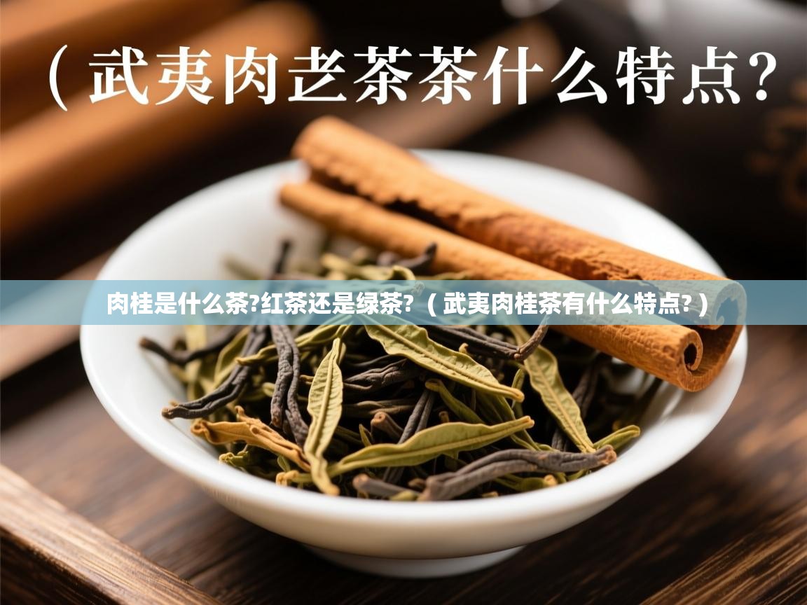 肉桂是什么茶?红茶还是绿茶? ( 武夷肉桂茶有什么特点? ) 肉桂是什么茶?红茶还是绿茶? ( 武夷肉桂茶有什么特点? )