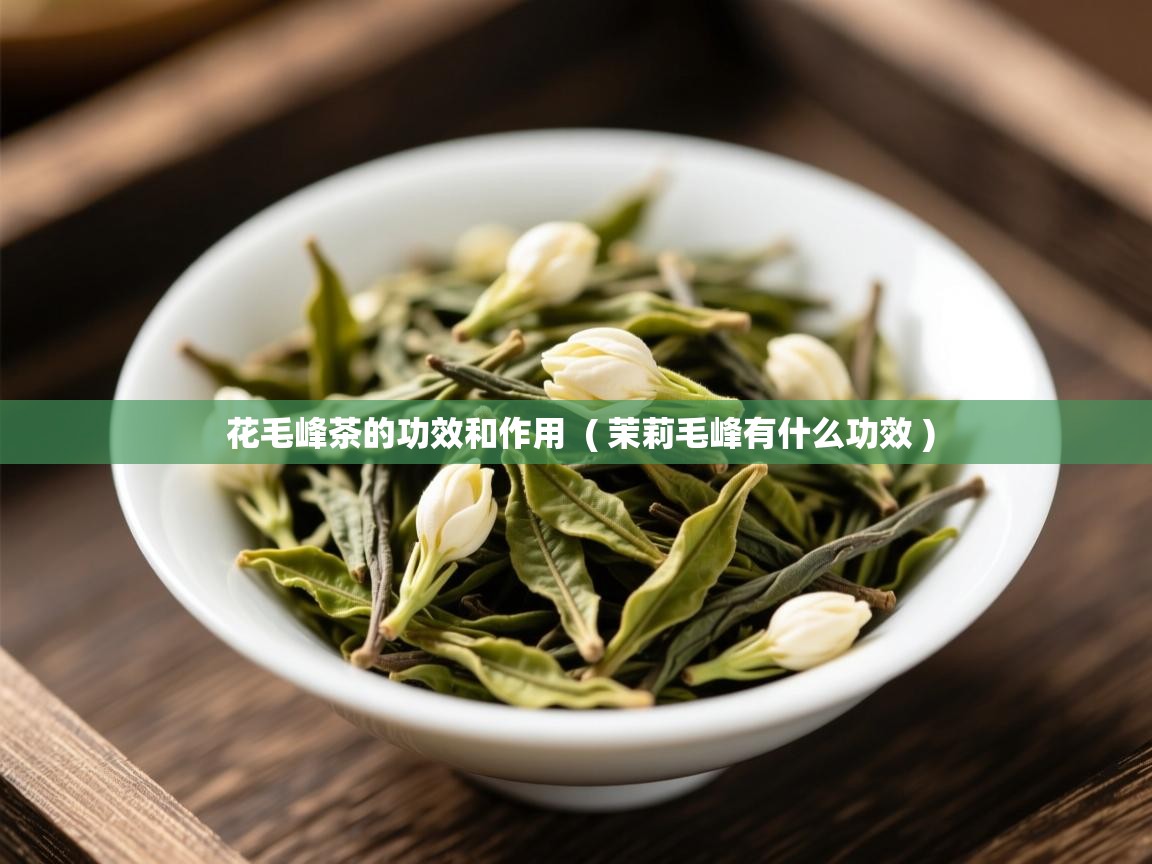  花毛峰茶的功效和作用  ( 茉莉毛峰有什么功效 )
