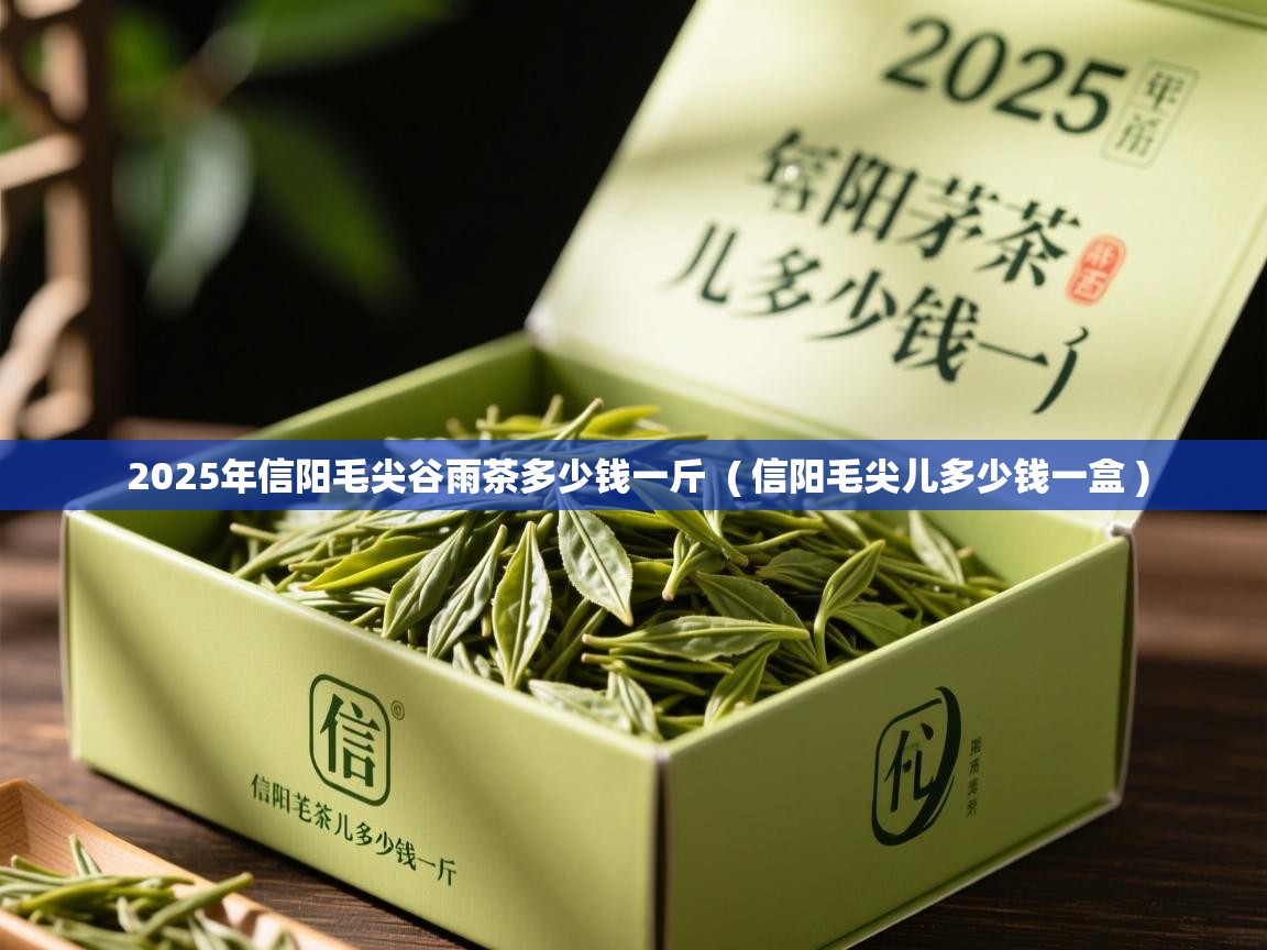 2025年信阳毛尖谷雨茶多少钱一斤 ( 信阳毛尖儿多少钱一盒 ) 2025年信阳毛尖谷雨茶多少钱一斤 ( 信阳毛尖儿多少钱一盒 )