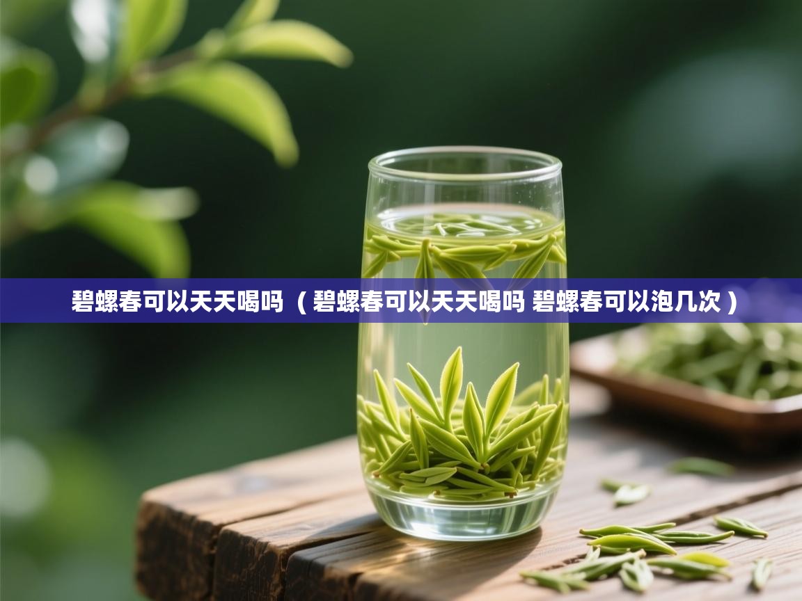  碧螺春可以天天喝吗  ( 碧螺春可以天天喝吗 碧螺春可以泡几次 )