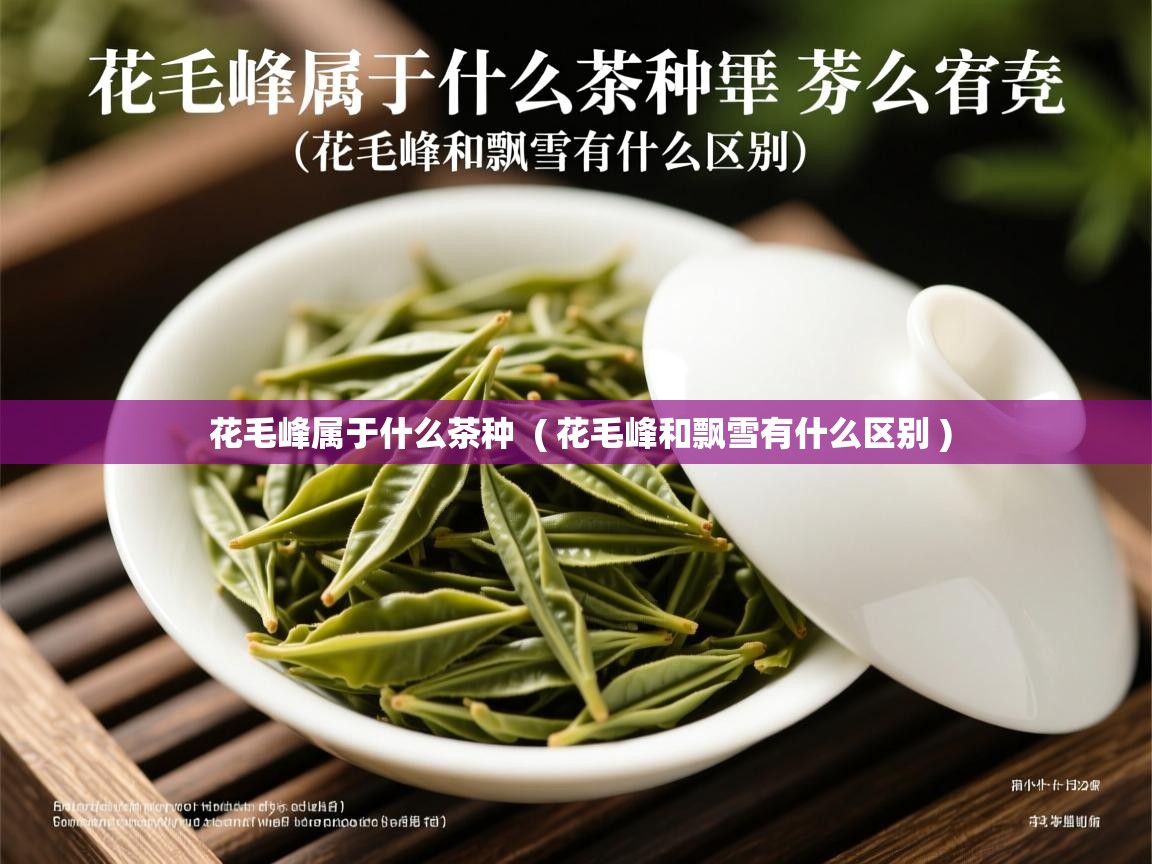  花毛峰属于什么茶种  ( 花毛峰和飘雪有什么区别 )