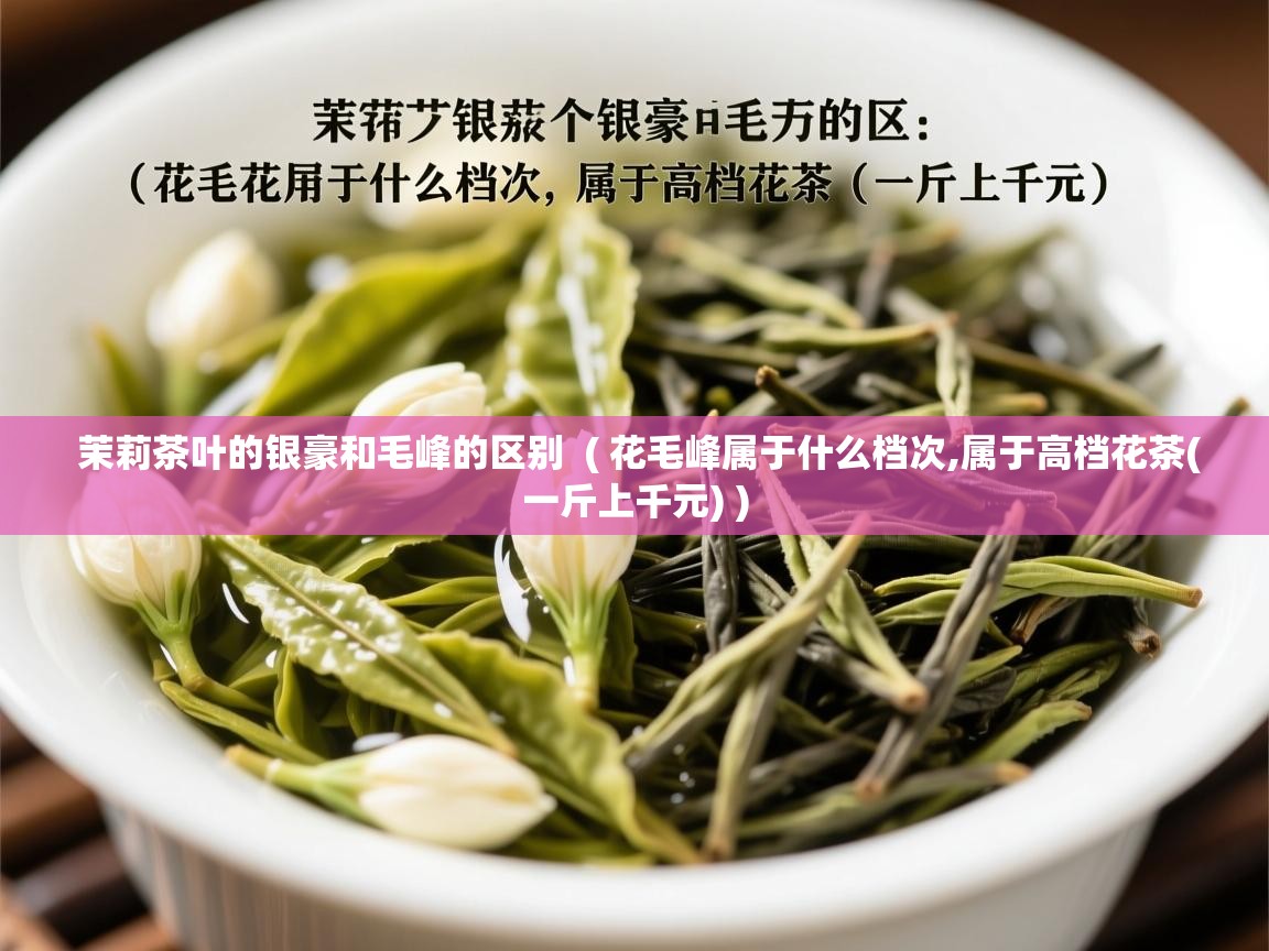 茉莉茶叶的银豪和毛峰的区别 ( 花毛峰属于什么档次,属于高档花茶(一斤上千元) ) 茉莉茶叶的银豪和毛峰的区别 ( 花毛峰属于什么档次,属于高档花茶(一斤上千元) )
