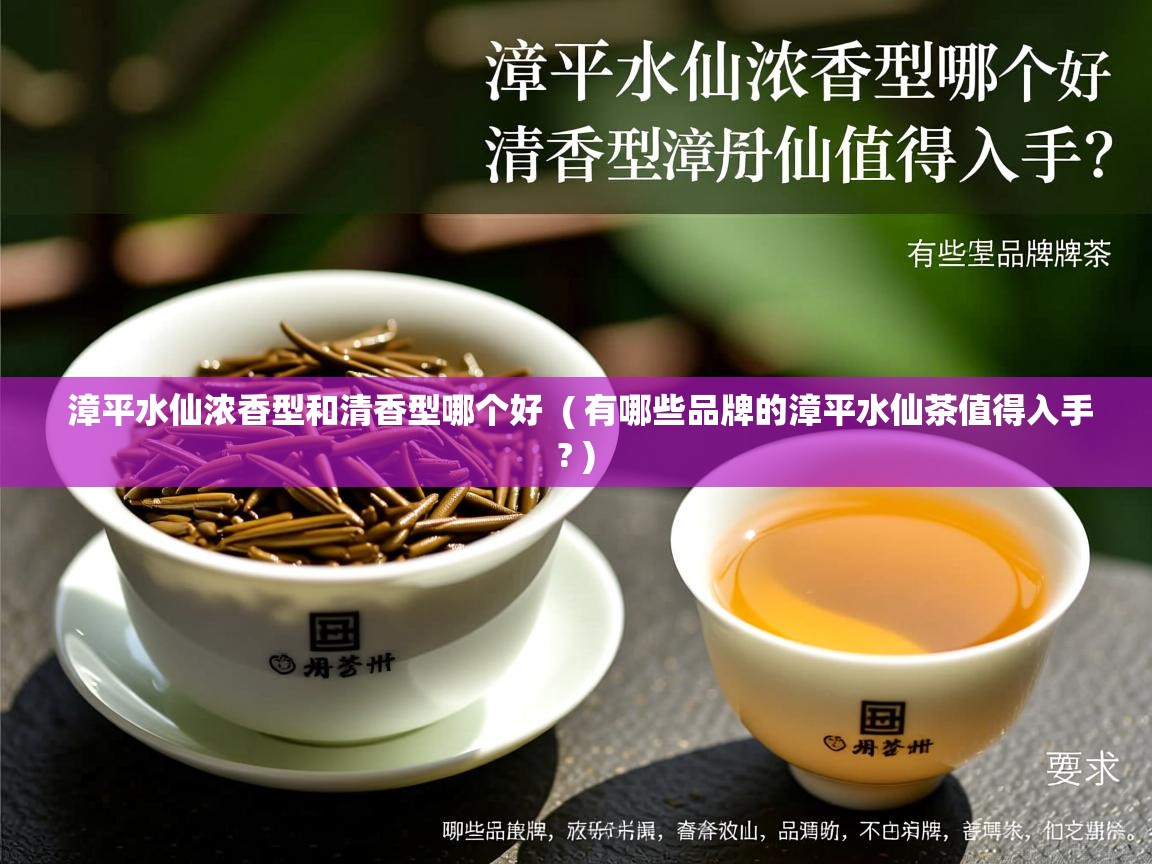  漳平水仙浓香型和清香型哪个好  ( 有哪些品牌的漳平水仙茶值得入手? )