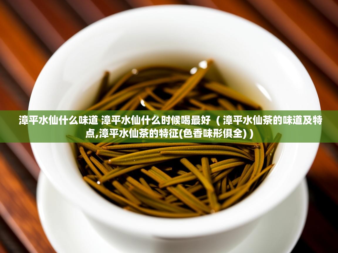  漳平水仙什么味道 漳平水仙什么时候喝最好  ( 漳平水仙茶的味道及特点,漳平水仙茶的特征(色香味形俱全) )