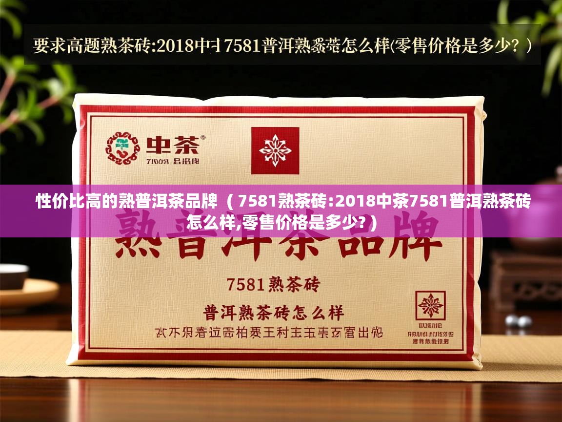  性价比高的熟普洱茶品牌  ( 7581熟茶砖:2018中茶7581普洱熟茶砖怎么样,零售价格是多少? )