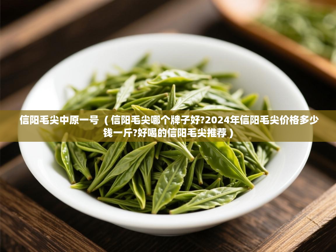  信阳毛尖中原一号  ( 信阳毛尖哪个牌子好?2024年信阳毛尖价格多少钱一斤?好喝的信阳毛尖推荐 )
