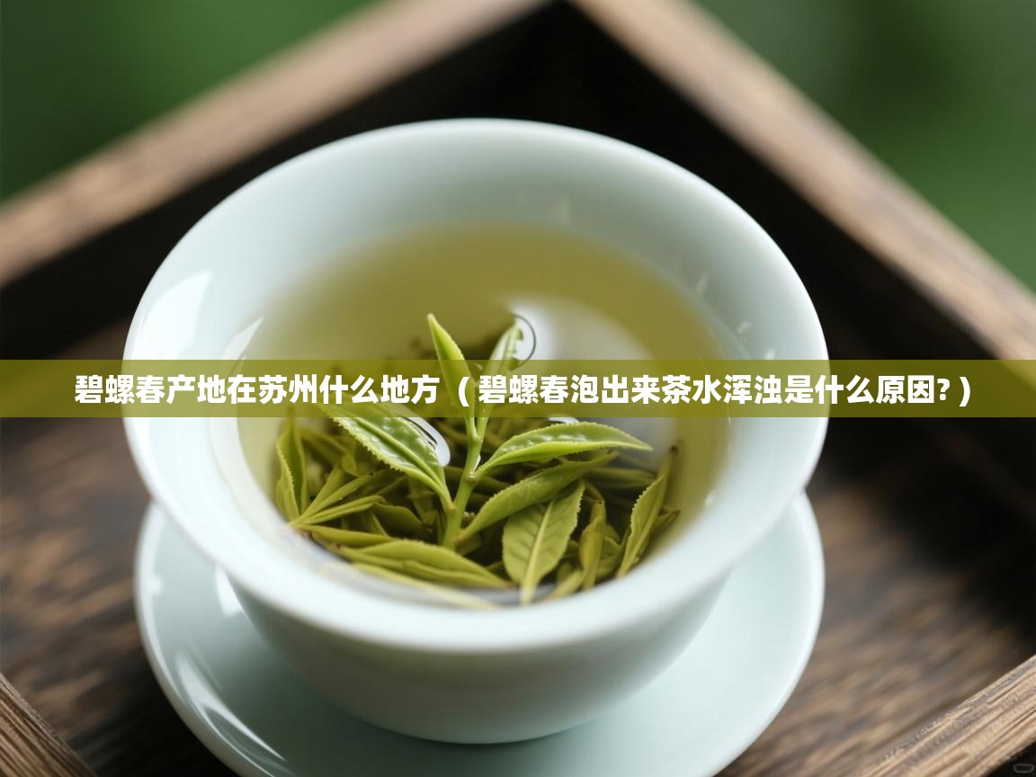  碧螺春产地在苏州什么地方  ( 碧螺春泡出来茶水浑浊是什么原因? )