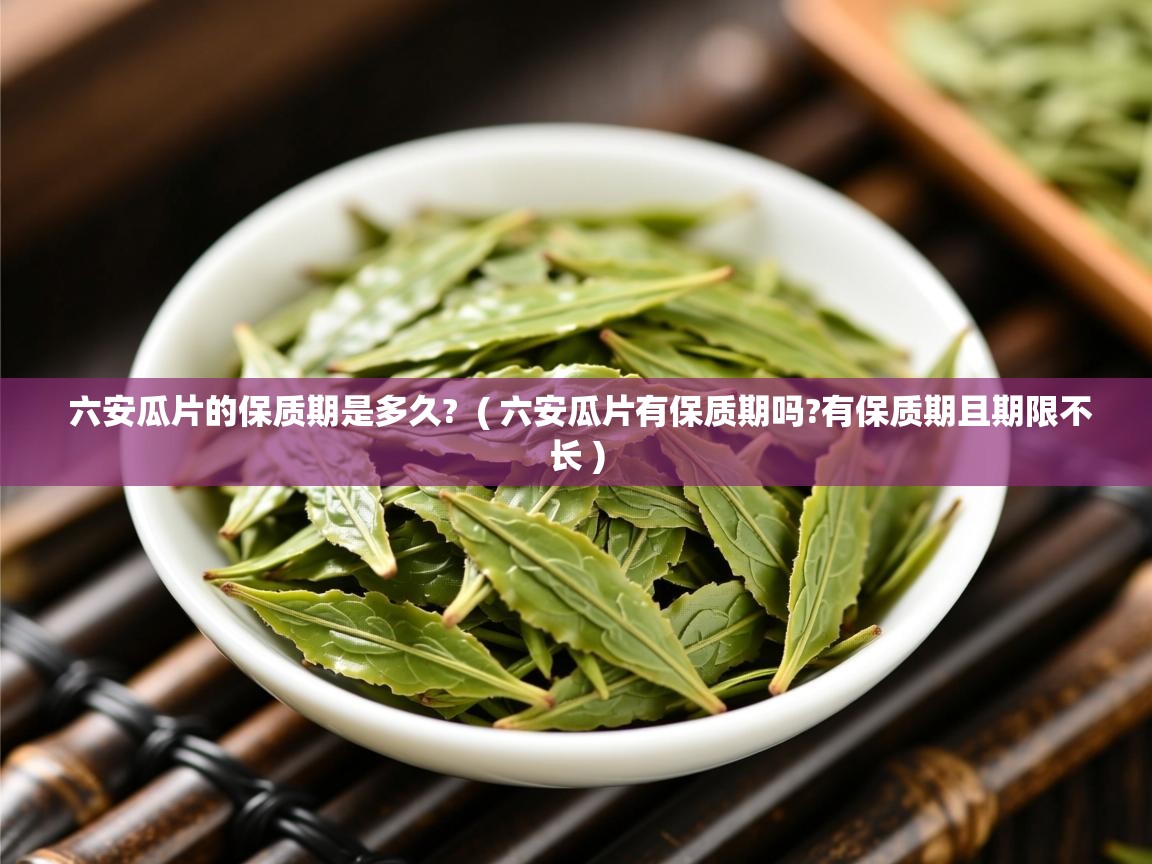  六安瓜片的保质期是多久?  ( 六安瓜片有保质期吗?有保质期且期限不长 )