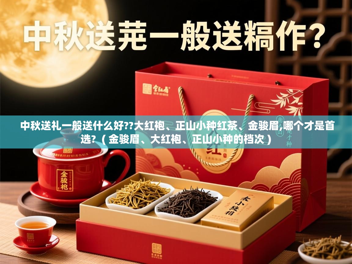  中秋送礼一般送什么好??大红袍、正山小种红茶、金骏眉,哪个才是首选?  ( 金骏眉、大红袍、正山小种的档次 )
