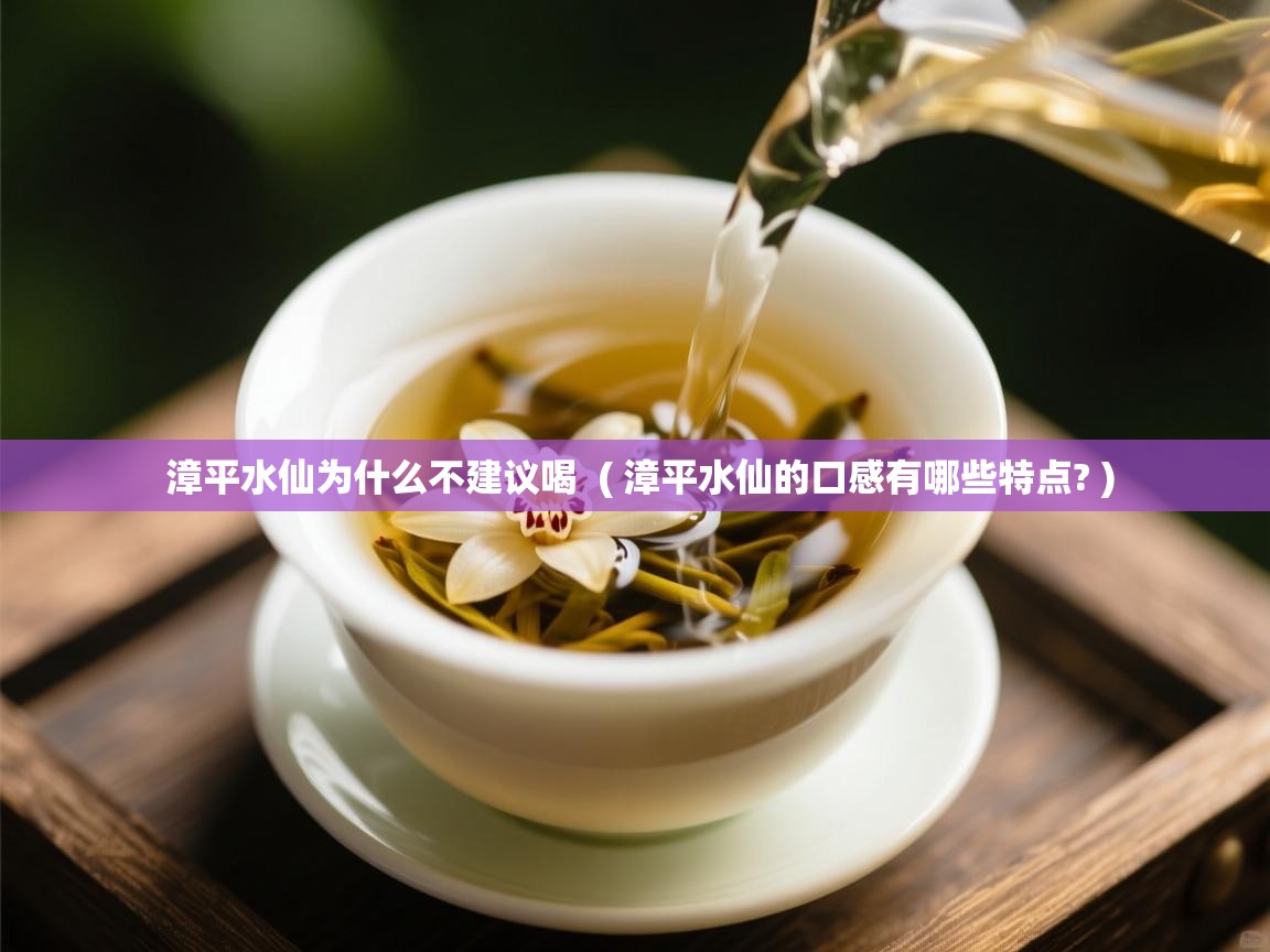 漳平水仙为什么不建议喝  ( 漳平水仙的口感有哪些特点? )