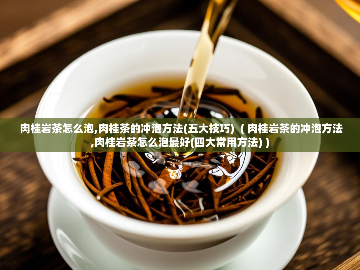  肉桂岩茶怎么泡,肉桂茶的冲泡方法(五大技巧)  ( 肉桂岩茶的冲泡方法,肉桂岩茶怎么泡最好(四大常用方法) )